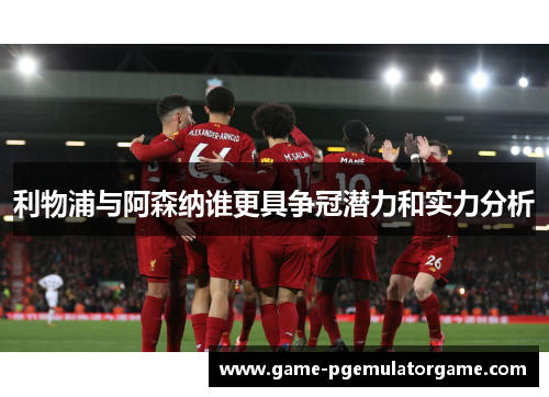 利物浦与阿森纳谁更具争冠潜力和实力分析