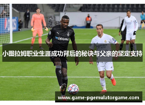 小图拉姆职业生涯成功背后的秘诀与父亲的坚定支持