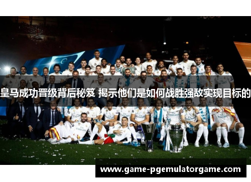皇马成功晋级背后秘笈 揭示他们是如何战胜强敌实现目标的