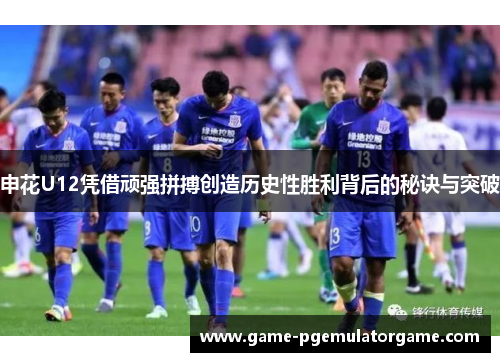 申花U12凭借顽强拼搏创造历史性胜利背后的秘诀与突破