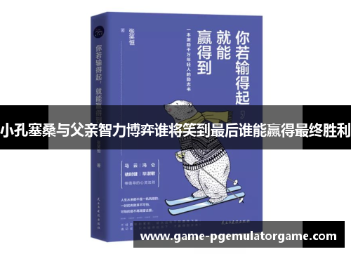 小孔塞桑与父亲智力博弈谁将笑到最后谁能赢得最终胜利
