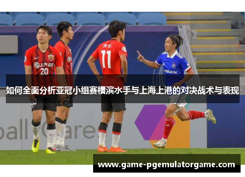如何全面分析亚冠小组赛横滨水手与上海上港的对决战术与表现