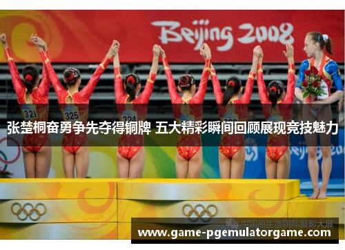 张楚桐奋勇争先夺得铜牌 五大精彩瞬间回顾展现竞技魅力