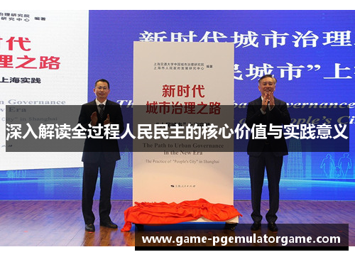 深入解读全过程人民民主的核心价值与实践意义