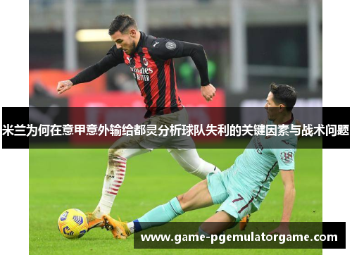 米兰为何在意甲意外输给都灵分析球队失利的关键因素与战术问题 米兰为何在意甲意外输给都灵分析球队失利的关键因素与战术问题