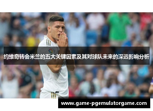 约维奇转会米兰的五大关键因素及其对球队未来的深远影响分析