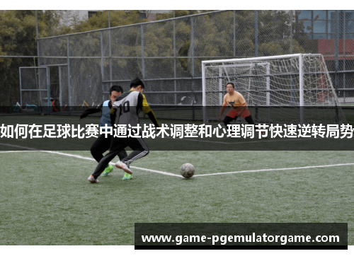 如何在足球比赛中通过战术调整和心理调节快速逆转局势