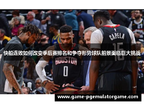 快船连败如何改变季后赛排名和争夺形势球队前景面临巨大挑战