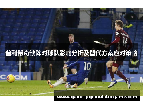 普利希奇缺阵对球队影响分析及替代方案应对策略