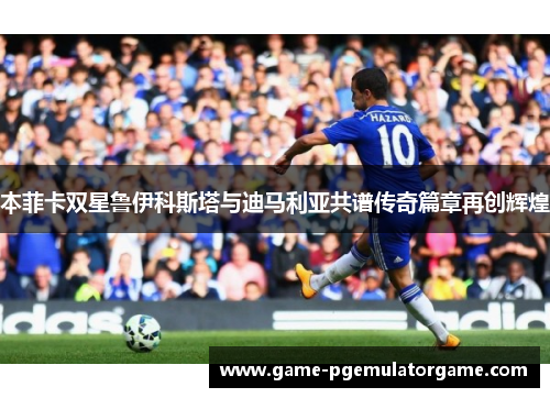 本菲卡双星鲁伊科斯塔与迪马利亚共谱传奇篇章再创辉煌