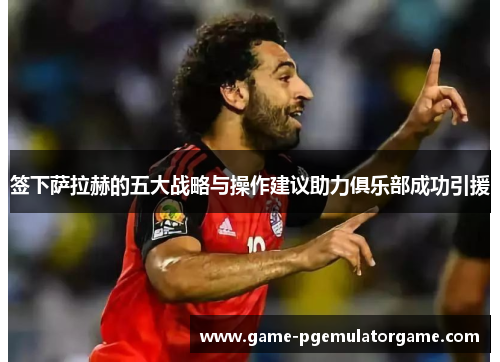 签下萨拉赫的五大战略与操作建议助力俱乐部成功引援