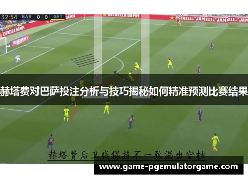 赫塔费对巴萨投注分析与技巧揭秘如何精准预测比赛结果