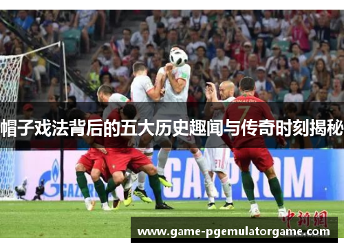 帽子戏法背后的五大历史趣闻与传奇时刻揭秘