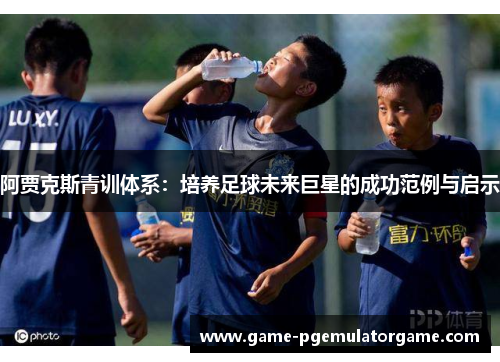 阿贾克斯青训体系：培养足球未来巨星的成功范例与启示