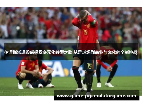 伊涅斯塔退役后探索多元化转型之路 从足球场到商业与文化的全新挑战 伊涅斯塔退役后探索多元化转型之路 从足球场到商业与文化的全新挑战