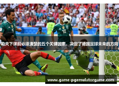 勒夫下课前必须清楚的五个关键因素,决定了德国足球未来的方向 勒夫下课前必须清楚的五个关键因素,决定了德国足球未来的方向
