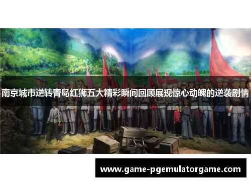 南京城市逆转青岛红狮五大精彩瞬间回顾展现惊心动魄的逆袭剧情