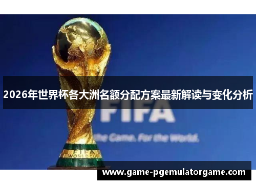 2026年世界杯各大洲名额分配方案最新解读与变化分析
