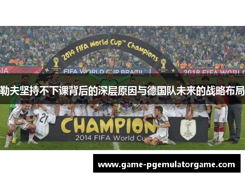 勒夫坚持不下课背后的深层原因与德国队未来的战略布局