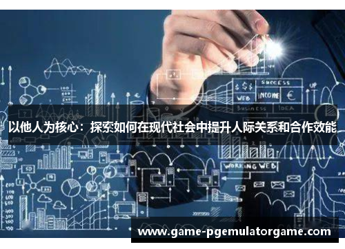 以他人为核心：探索如何在现代社会中提升人际关系和合作效能