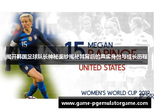 揭开韩国足球队长神秘面纱揭秘其背后的真实身份与成长历程 揭开韩国足球队长神秘面纱揭秘其背后的真实身份与成长历程