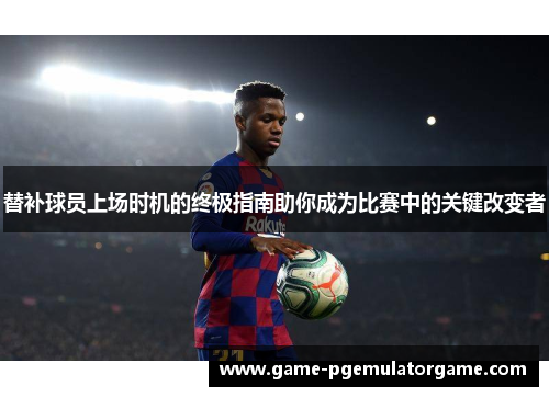 替补球员上场时机的终极指南助你成为比赛中的关键改变者 替补球员上场时机的终极指南助你成为比赛中的关键改变者