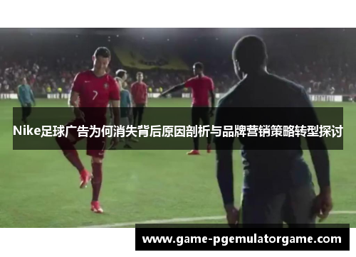 Nike足球广告为何消失背后原因剖析与品牌营销策略转型探讨 Nike足球广告为何消失背后原因剖析与品牌营销策略转型探讨
