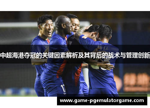 中超海港夺冠的关键因素解析及其背后的战术与管理创新