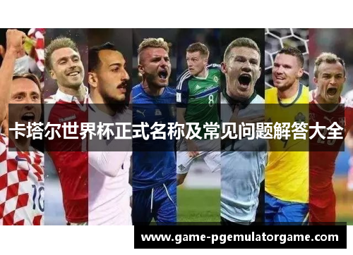 卡塔尔世界杯正式名称及常见问题解答大全