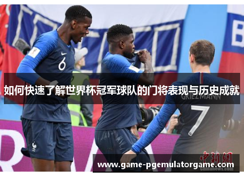 如何快速了解世界杯冠军球队的门将表现与历史成就 如何快速了解世界杯冠军球队的门将表现与历史成就