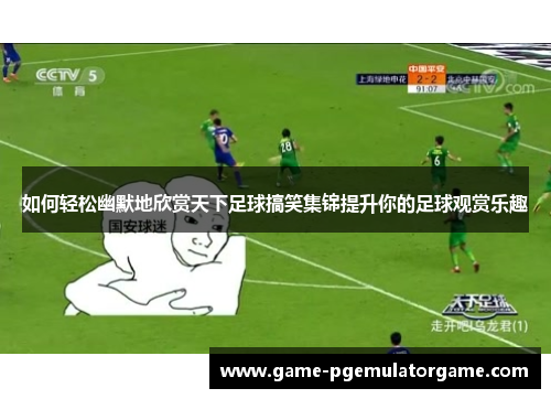 如何轻松幽默地欣赏天下足球搞笑集锦提升你的足球观赏乐趣 如何轻松幽默地欣赏天下足球搞笑集锦提升你的足球观赏乐趣