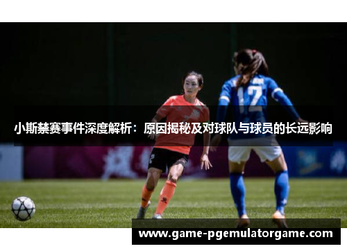 小斯禁赛事件深度解析:原因揭秘及对球队与球员的长远影响 小斯禁赛事件深度解析:原因揭秘及对球队与球员的长远影响