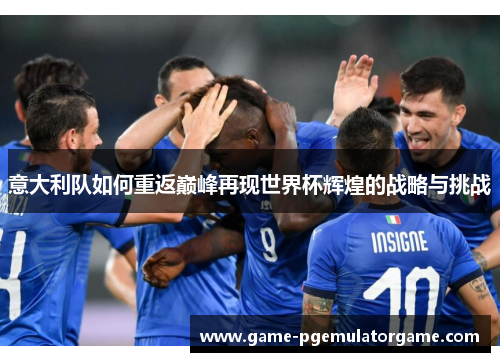 意大利队如何重返巅峰再现世界杯辉煌的战略与挑战 意大利队如何重返巅峰再现世界杯辉煌的战略与挑战