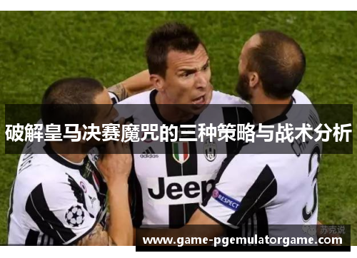 破解皇马决赛魔咒的三种策略与战术分析