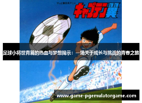 足球小将世青篇的热血与梦想揭示:一场关于成长与挑战的青春之旅 足球小将世青篇的热血与梦想揭示:一场关于成长与挑战的青春之旅