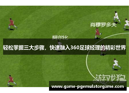 轻松掌握三大步骤,快速融入360足球经理的精彩世界 轻松掌握三大步骤,快速融入360足球经理的精彩世界