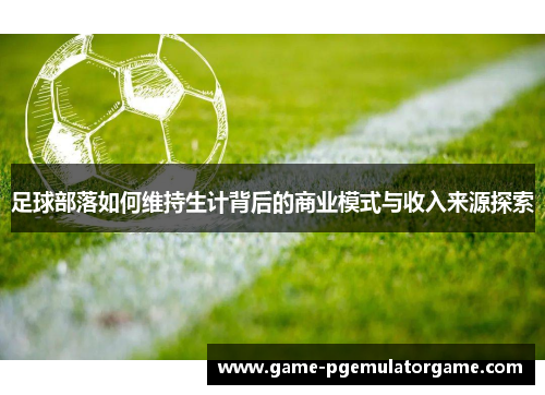 足球部落如何维持生计背后的商业模式与收入来源探索 足球部落如何维持生计背后的商业模式与收入来源探索