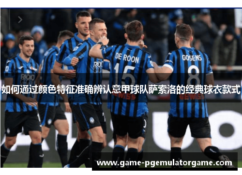 如何通过颜色特征准确辨认意甲球队萨索洛的经典球衣款式 如何通过颜色特征准确辨认意甲球队萨索洛的经典球衣款式