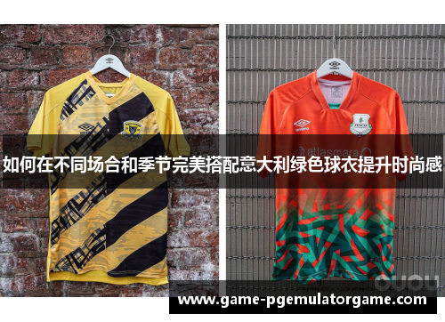 如何在不同场合和季节完美搭配意大利绿色球衣提升时尚感