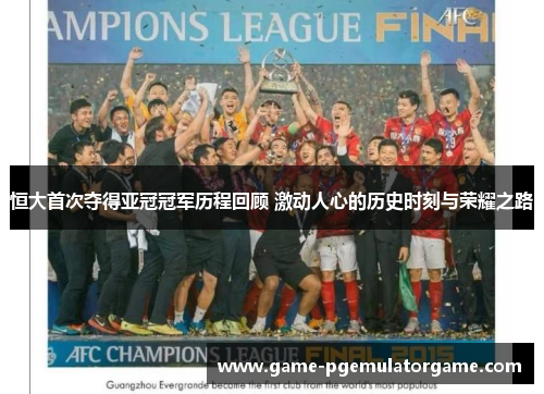 恒大首次夺得亚冠冠军历程回顾 激动人心的历史时刻与荣耀之路