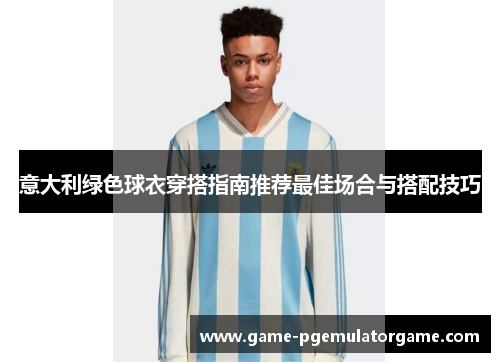 意大利绿色球衣穿搭指南推荐最佳场合与搭配技巧 意大利绿色球衣穿搭指南推荐最佳场合与搭配技巧