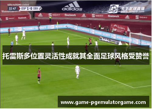 托雷斯多位置灵活性成就其全面足球风格受赞誉