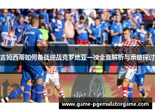 吉姆西蒂如何备战迎战克罗地亚一役全面解析与策略探讨