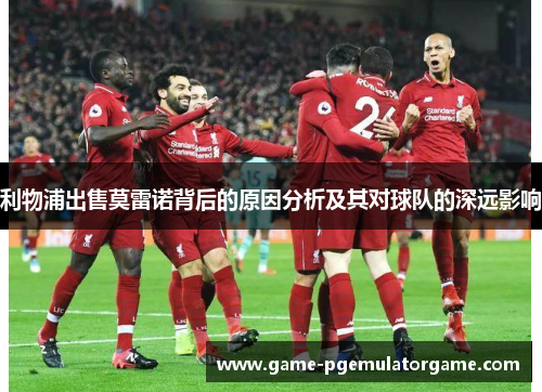 利物浦出售莫雷诺背后的原因分析及其对球队的深远影响 利物浦出售莫雷诺背后的原因分析及其对球队的深远影响