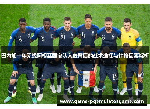 巴内加十年无缘阿根廷国家队入选背后的战术选择与性格因素解析