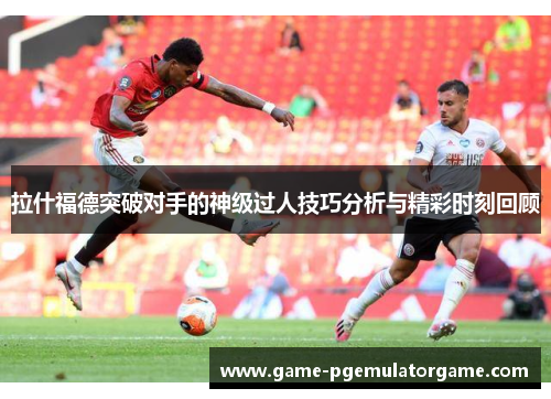 拉什福德突破对手的神级过人技巧分析与精彩时刻回顾