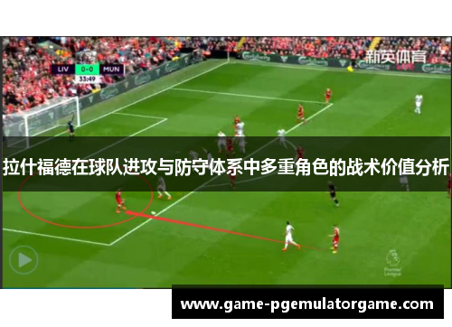 拉什福德在球队进攻与防守体系中多重角色的战术价值分析