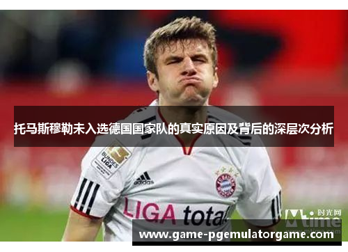 托马斯穆勒未入选德国国家队的真实原因及背后的深层次分析 托马斯穆勒未入选德国国家队的真实原因及背后的深层次分析