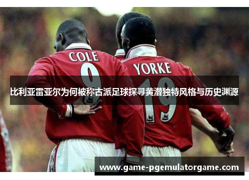 比利亚雷亚尔为何被称古派足球探寻黄潜独特风格与历史渊源