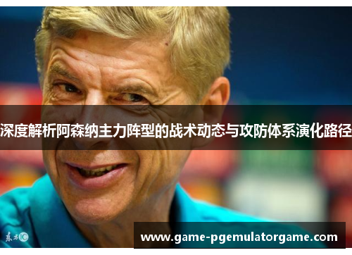 深度解析阿森纳主力阵型的战术动态与攻防体系演化路径 深度解析阿森纳主力阵型的战术动态与攻防体系演化路径